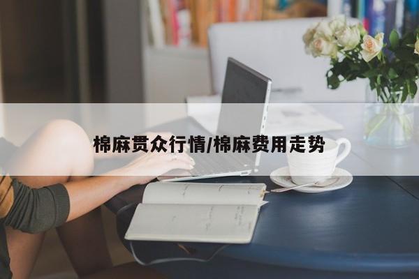 棉麻贯众行情/棉麻费用走势