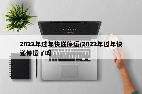 2022年过年快递停运/2022年过年快递停运了吗