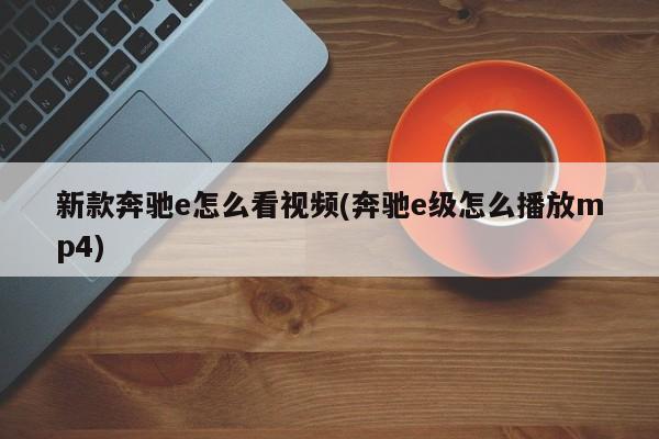 新款奔驰e怎么看视频(奔驰e级怎么播放mp4)