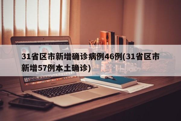 31省区市新增确诊病例46例(31省区市新增57例本土确诊)