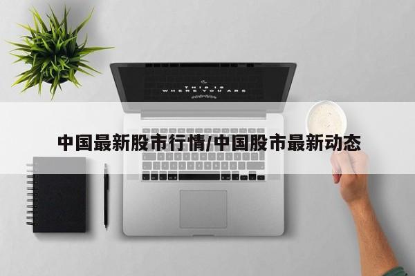 中国最新股市行情/中国股市最新动态