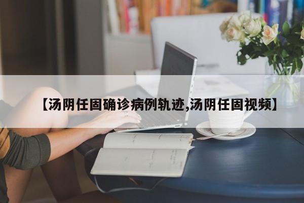 【汤阴任固确诊病例轨迹,汤阴任固视频】