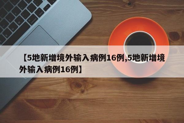 【5地新增境外输入病例16例,5地新增境外输入病例16例】