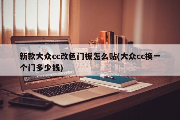 新款大众cc改色门板怎么贴(大众cc换一个门多少钱)