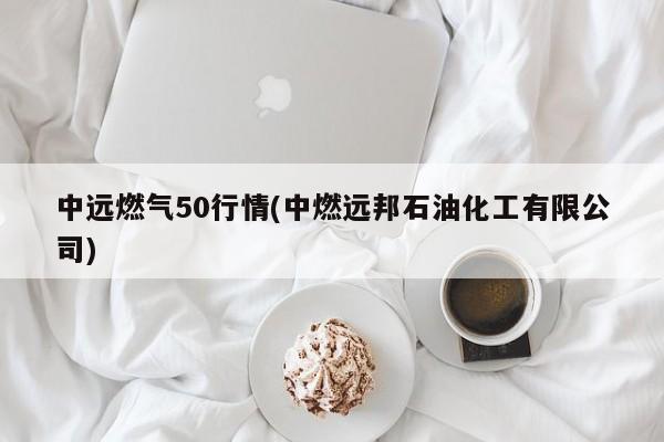 中远燃气50行情(中燃远邦石油化工有限公司)