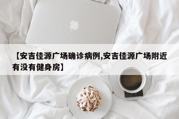 【安吉佳源广场确诊病例,安吉佳源广场附近有没有健身房】