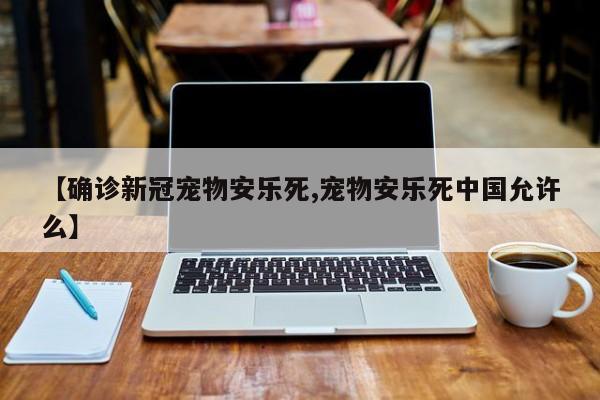 【确诊新冠宠物安乐死,宠物安乐死中国允许么】
