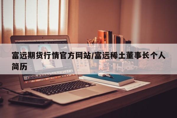 富远期货行情官方网站/富远稀土董事长个人简历