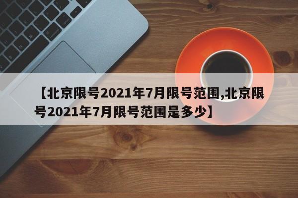【北京限号2021年7月限号范围,北京限号2021年7月限号范围是多少】