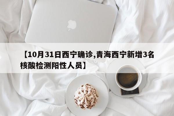 【10月31日西宁确诊,青海西宁新增3名核酸检测阳性人员】