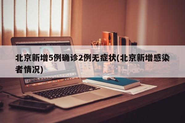 北京新增5例确诊2例无症状(北京新增感染者情况)