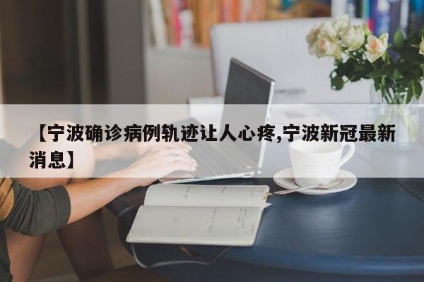 【宁波确诊病例轨迹让人心疼,宁波新冠最新消息】
