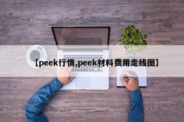 【peek行情,peek材料费用走线图】