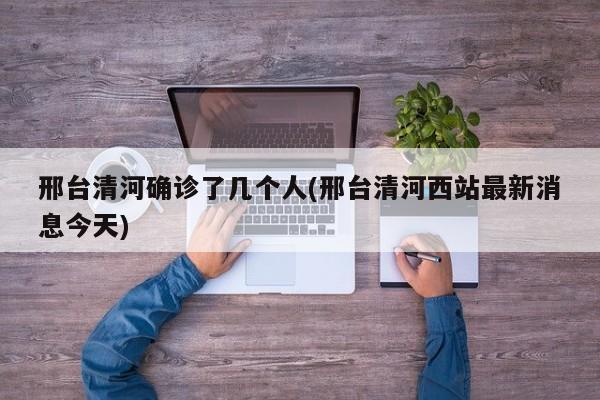 邢台清河确诊了几个人(邢台清河西站最新消息今天)