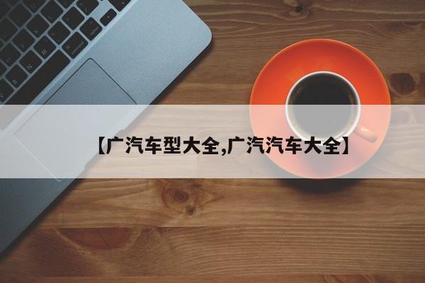 【广汽车型大全,广汽汽车大全】