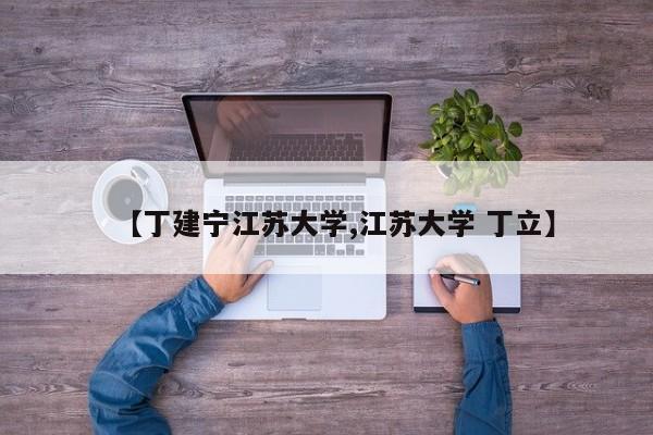 【丁建宁江苏大学,江苏大学 丁立】
