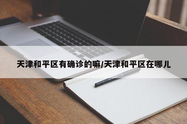 天津和平区有确诊的嘛/天津和平区在哪儿