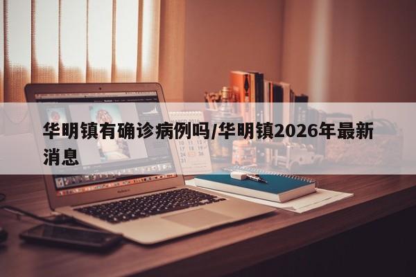 华明镇有确诊病例吗/华明镇2026年最新消息