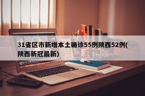 31省区市新增本土确诊55例陕西52例(陕西新冠最新)