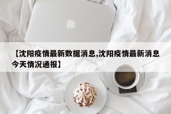 【沈阳疫情最新数据消息,沈阳疫情最新消息今天情况通报】