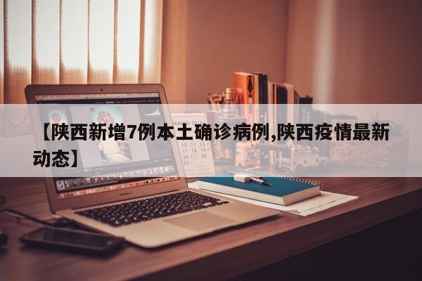 【陕西新增7例本土确诊病例,陕西疫情最新动态】
