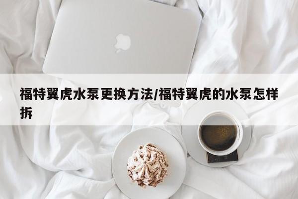 福特翼虎水泵更换方法/福特翼虎的水泵怎样拆